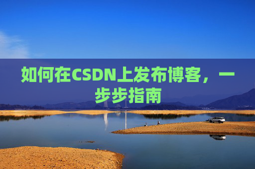如何在CSDN上发布博客,一步步指南 如何在CSDN上发布博客,一步步指南